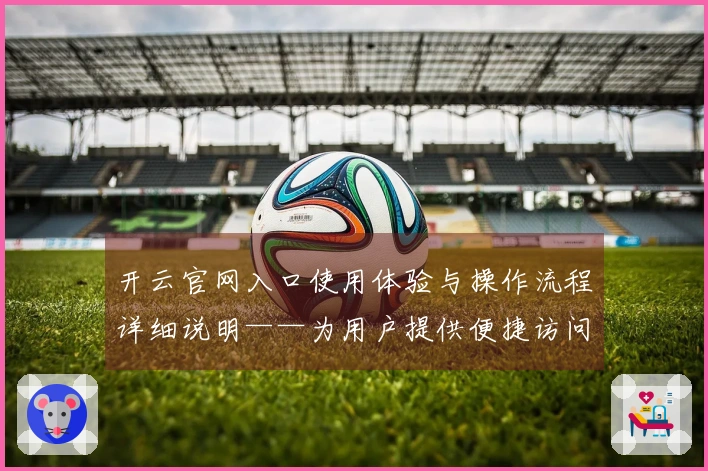 开云官网入口使用体验与操作流程详细说明——为用户提供便捷访问指导