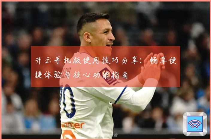 开云手机版使用技巧分享:畅享便捷体验与核心功能指南