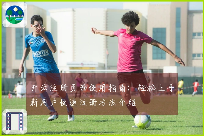 开云注册页面使用指南：轻松上手新用户快速注册方法介绍