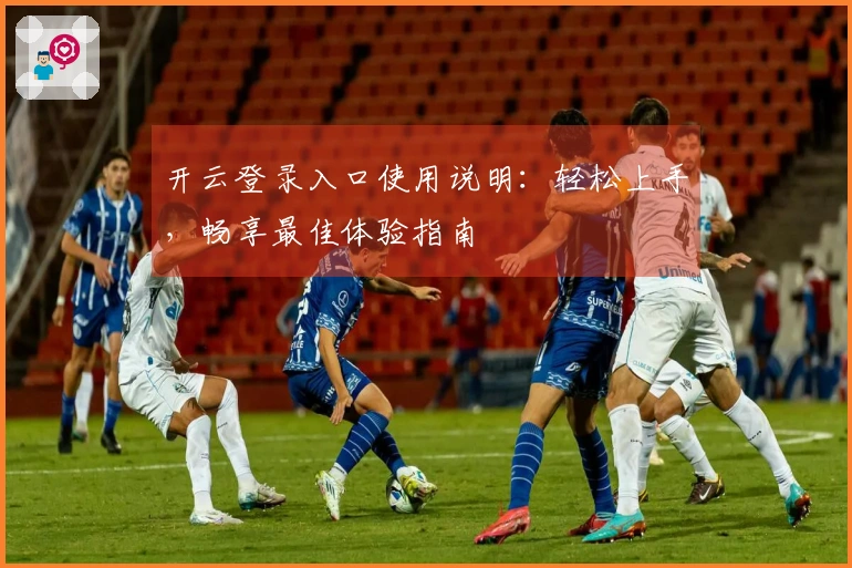 开云登录入口使用说明：轻松上手，畅享最佳体验指南