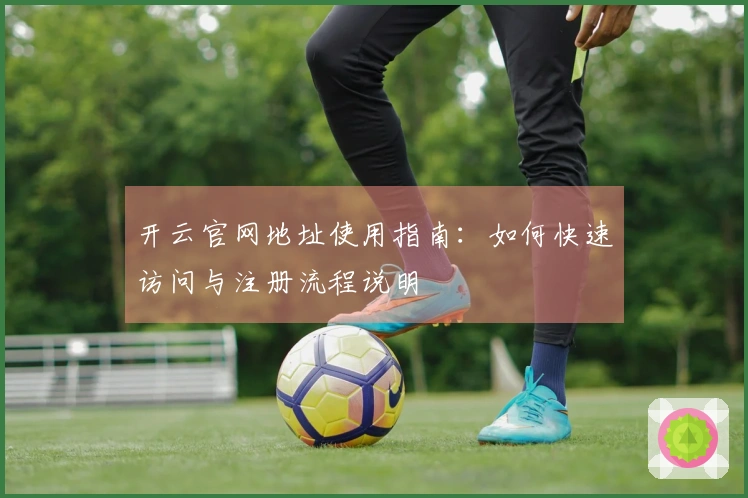 开云官网地址使用指南：如何快速访问与注册流程说明