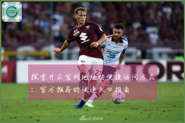 探索开云官网地址的便捷访问方式：官方推荐的快速入口指南