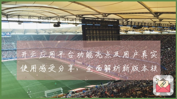 开云应用平台功能亮点及用户真实使用感受分享，全面解析新版本核心优势