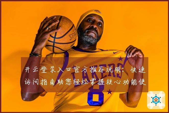开云登录入口官方推荐说明：快速访问指南助您轻松掌握核心功能使用方法