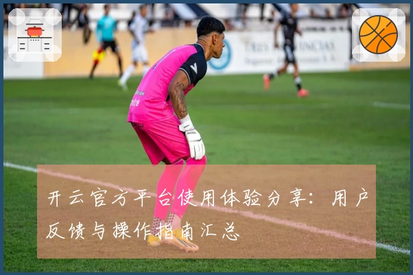 开云官方平台使用体验分享：用户反馈与操作指南汇总