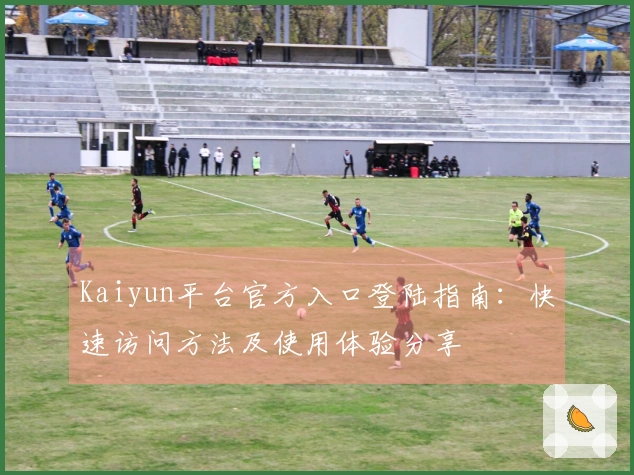 Kaiyun平台官方入口登陆指南：快速访问方法及使用体验分享