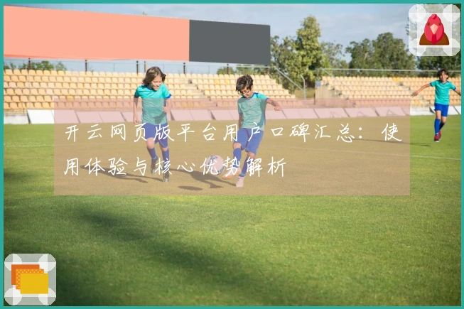 开云网页版平台用户口碑汇总：使用体验与核心优势解析