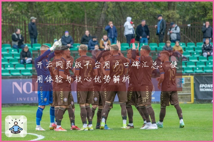 开云网页版平台用户口碑汇总:使用体验与核心优势解析