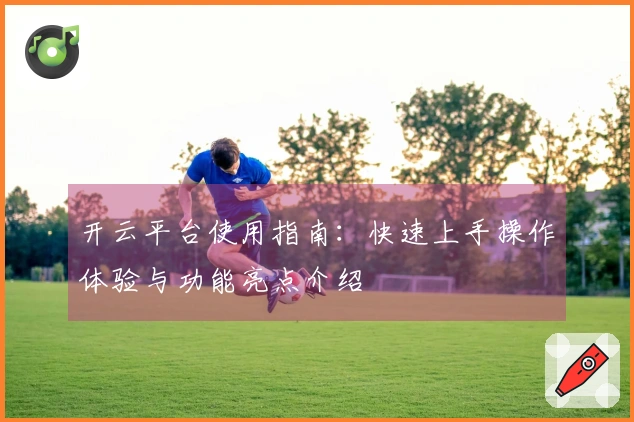 开云平台使用指南：快速上手操作体验与功能亮点介绍