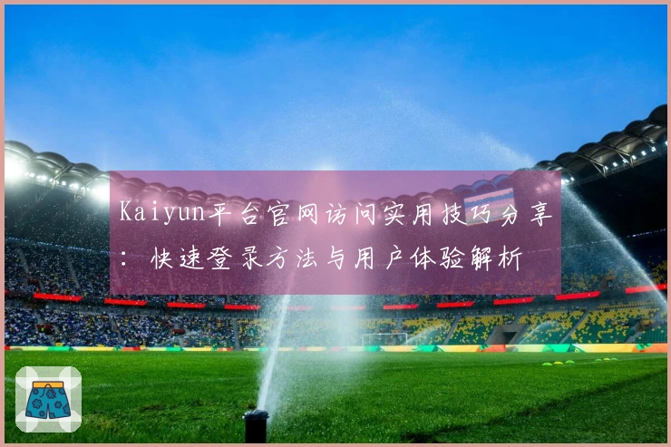 Kaiyun平台官网访问实用技巧分享：快速登录方法与用户体验解析