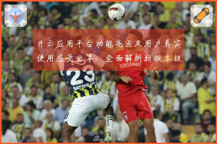 开云应用平台功能亮点及用户真实使用感受分享，全面解析新版本核心优势