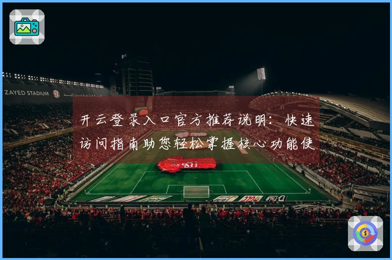 开云登录入口官方推荐说明：快速访问指南助您轻松掌握核心功能使用方法
