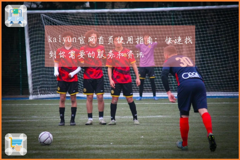 kaiyun官网首页使用指南:快速找到你需要的服务和资讯