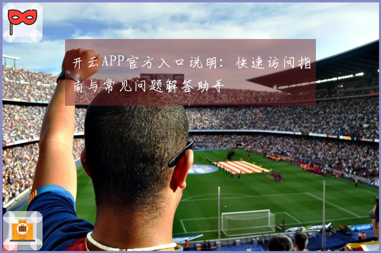 开云APP官方入口说明：快速访问指南与常见问题解答助手