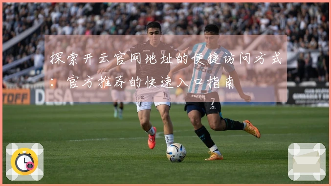 探索开云官网地址的便捷访问方式：官方推荐的快速入口指南