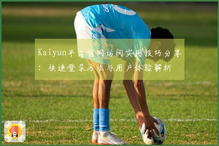 Kaiyun平台官网访问实用技巧分享:快速登录方法与用户体验解析