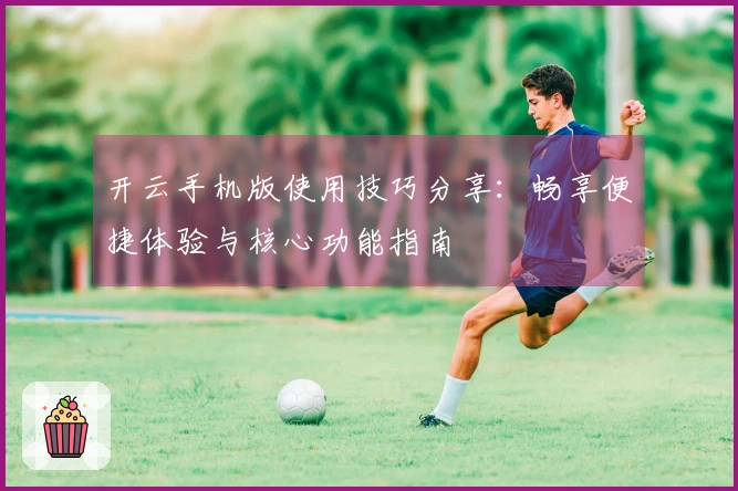 开云手机版使用技巧分享：畅享便捷体验与核心功能指南