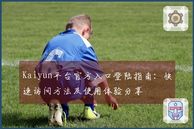 Kaiyun平台官方入口登陆指南：快速访问方法及使用体验分享